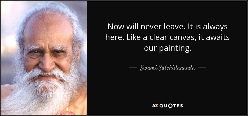 Now will never leave. It is always here. Like a clear canvas, it awaits our painting. - Swami Satchidananda