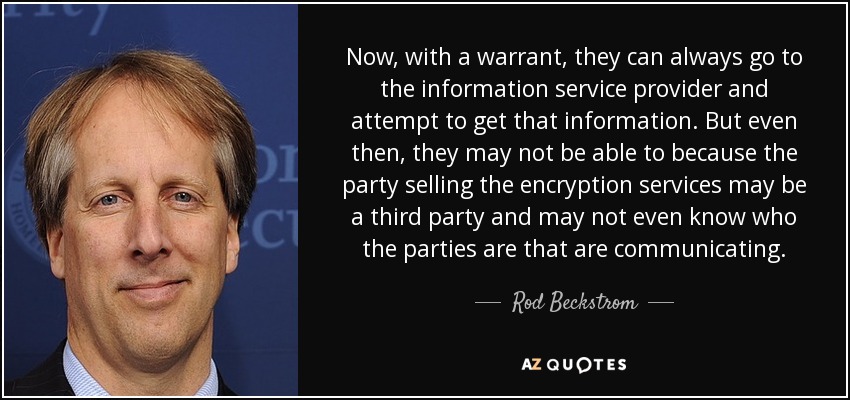Now, with a warrant, they can always go to the information service provider and attempt to get that information. But even then, they may not be able to because the party selling the encryption services may be a third party and may not even know who the parties are that are communicating. - Rod Beckstrom