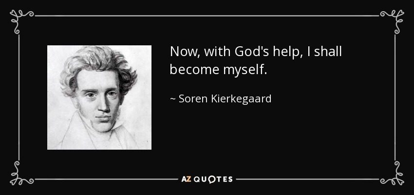 Now, with God's help, I shall become myself. - Soren Kierkegaard