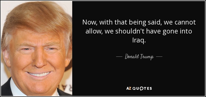 Now, with that being said, we cannot allow, we shouldn't have gone into Iraq. - Donald Trump
