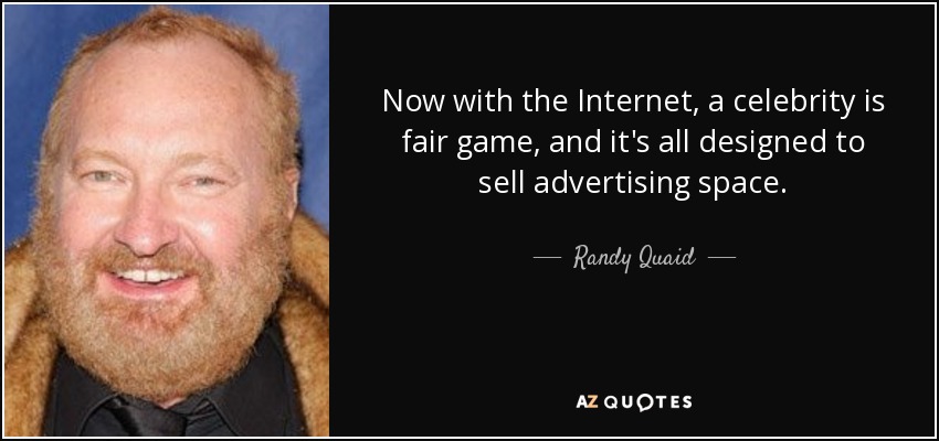 Now with the Internet, a celebrity is fair game, and it's all designed to sell advertising space. - Randy Quaid