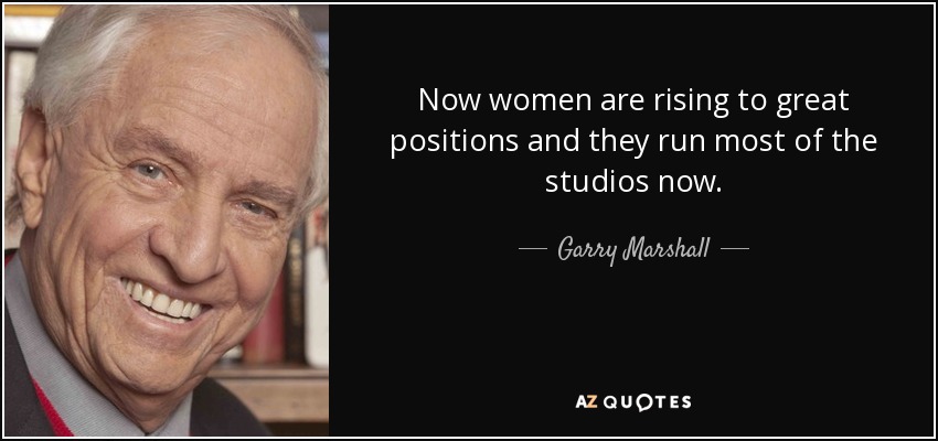 Now women are rising to great positions and they run most of the studios now. - Garry Marshall