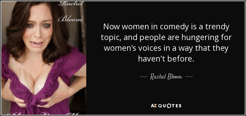 Now women in comedy is a trendy topic, and people are hungering for women's voices in a way that they haven't before. - Rachel Bloom