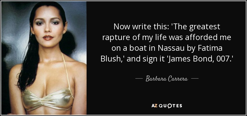 Now write this: 'The greatest rapture of my life was afforded me on a boat in Nassau by Fatima Blush,' and sign it 'James Bond, 007.' - Barbara Carrera