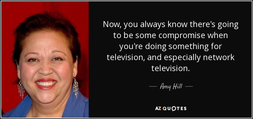 Now, you always know there's going to be some compromise when you're doing something for television, and especially network television. - Amy Hill