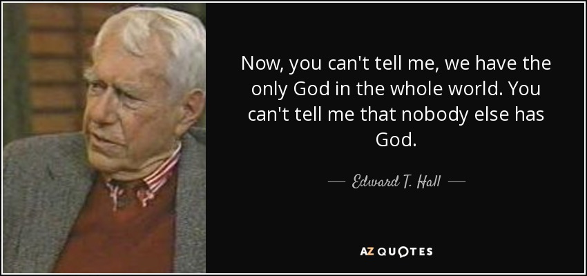 Now, you can't tell me, we have the only God in the whole world. You can't tell me that nobody else has God. - Edward T. Hall