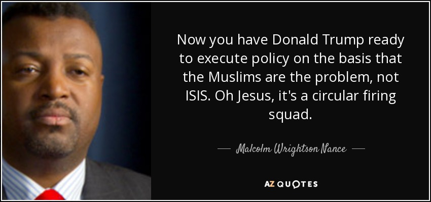 Now you have Donald Trump ready to execute policy on the basis that the Muslims are the problem, not ISIS. Oh Jesus, it's a circular firing squad. - Malcolm Wrightson Nance