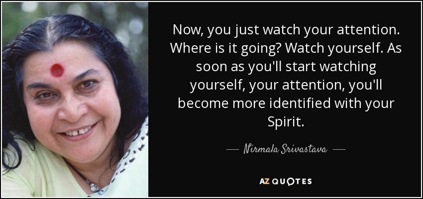 Now, you just watch your attention. Where is it going? Watch yourself. As soon as you'll start watching yourself, your attention, you'll become more identified with your Spirit. - Nirmala Srivastava