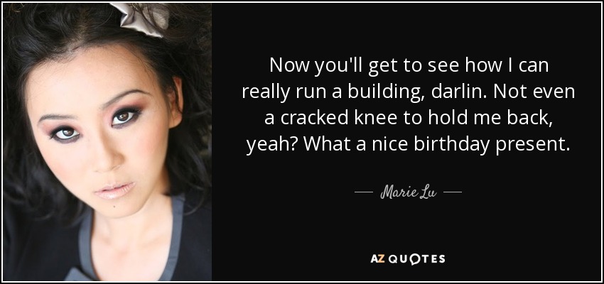 Now you'll get to see how I can really run a building, darlin. Not even a cracked knee to hold me back, yeah? What a nice birthday present. - Marie Lu