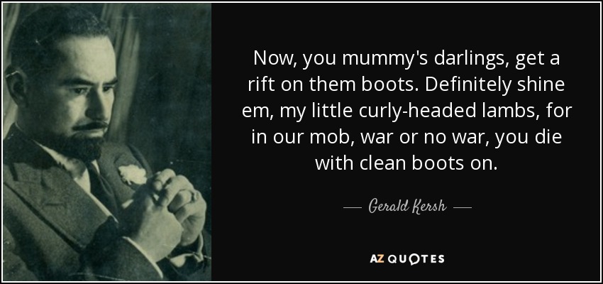 Now, you mummy's darlings, get a rift on them boots. Definitely shine em, my little curly-headed lambs, for in our mob, war or no war, you die with clean boots on. - Gerald Kersh