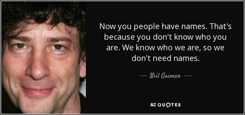 Now you people have names. That's because you don't know who you are. We know who we are, so we don't need names. - Neil Gaiman