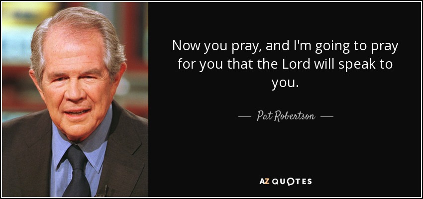 Now you pray, and I'm going to pray for you that the Lord will speak to you. - Pat Robertson