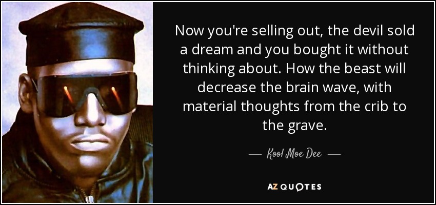 Now you're selling out, the devil sold a dream and you bought it without thinking about. How the beast will decrease the brain wave, with material thoughts from the crib to the grave. - Kool Moe Dee