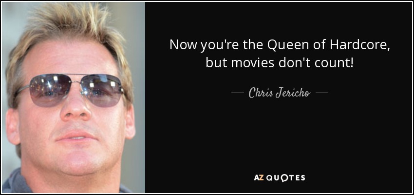 Now you're the Queen of Hardcore, but movies don't count! - Chris Jericho
