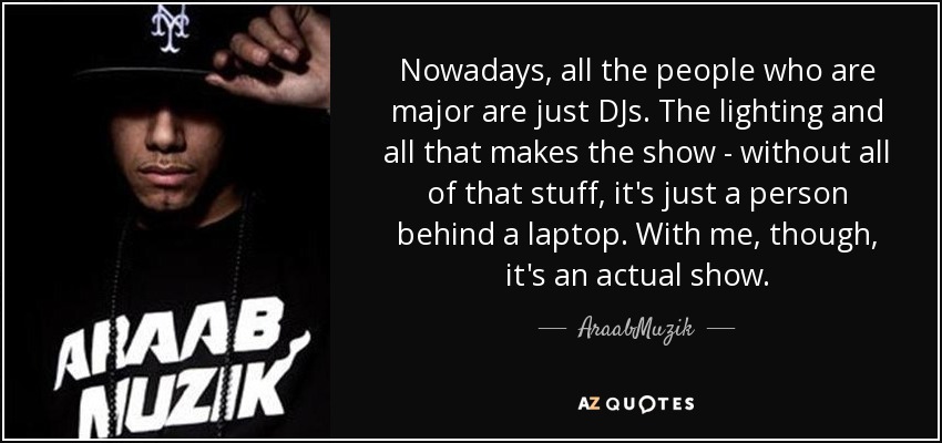 Nowadays, all the people who are major are just DJs. The lighting and all that makes the show - without all of that stuff, it's just a person behind a laptop. With me, though, it's an actual show. - AraabMuzik