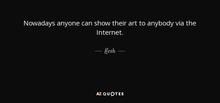 Nowadays anyone can show their art to anybody via the Internet. - Kesh