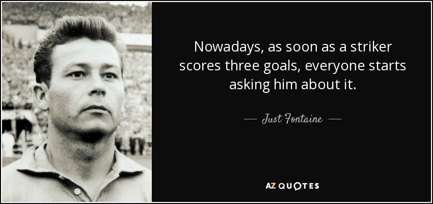 Nowadays, as soon as a striker scores three goals, everyone starts asking him about it. - Just Fontaine