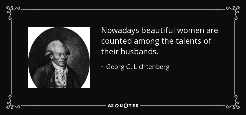 Nowadays beautiful women are counted among the talents of their husbands. - Georg C. Lichtenberg
