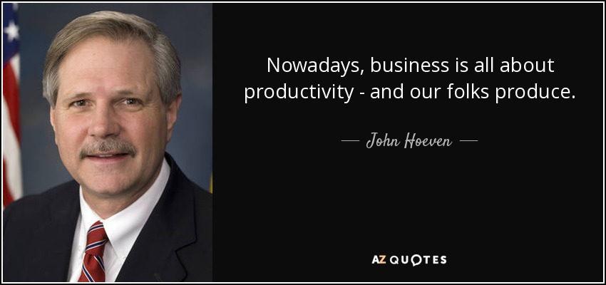 Nowadays, business is all about productivity - and our folks produce. - John Hoeven