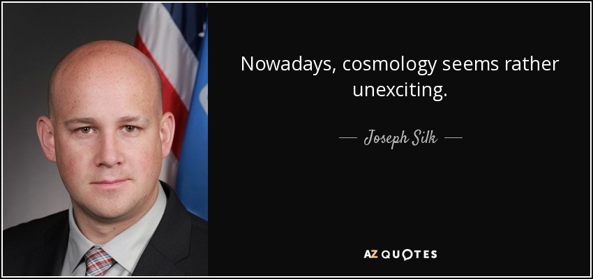 Nowadays, cosmology seems rather unexciting. - Joseph Silk