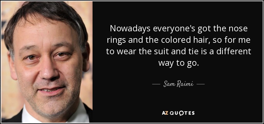 Nowadays everyone's got the nose rings and the colored hair, so for me to wear the suit and tie is a different way to go. - Sam Raimi