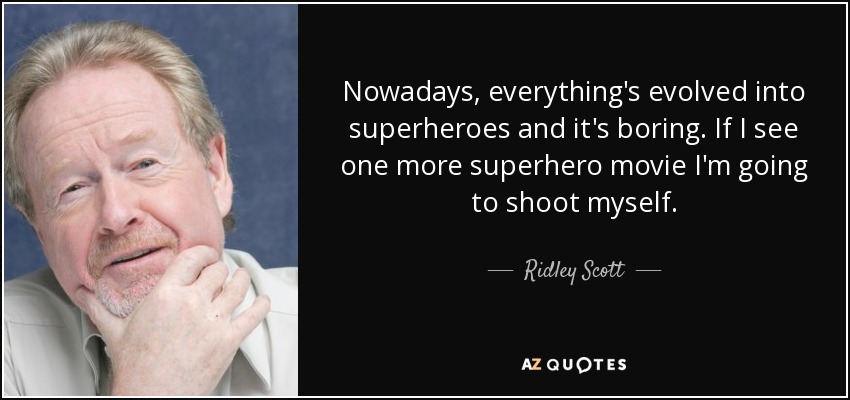 Nowadays, everything's evolved into superheroes and it's boring. If I see one more superhero movie I'm going to shoot myself. - Ridley Scott
