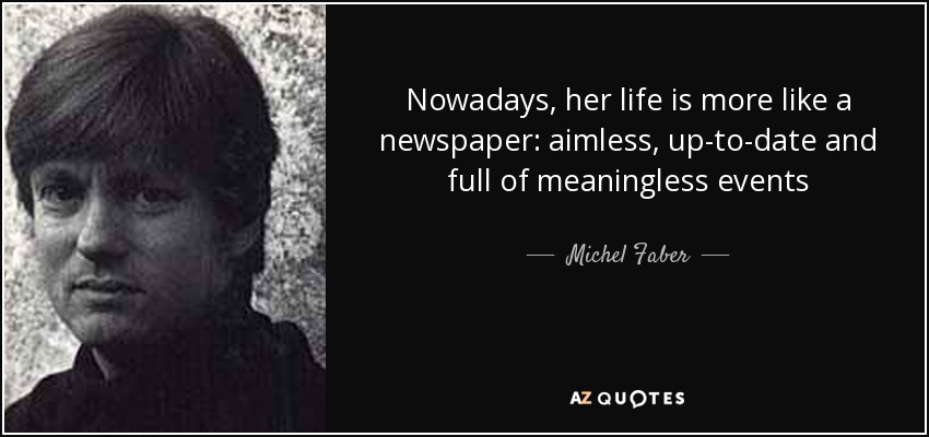 Nowadays, her life is more like a newspaper: aimless, up-to-date and full of meaningless events - Michel Faber