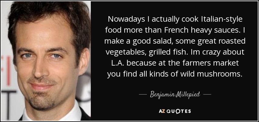 Nowadays I actually cook Italian-style food more than French heavy sauces. I make a good salad, some great roasted vegetables, grilled fish. Im crazy about L.A. because at the farmers market you find all kinds of wild mushrooms. - Benjamin Millepied