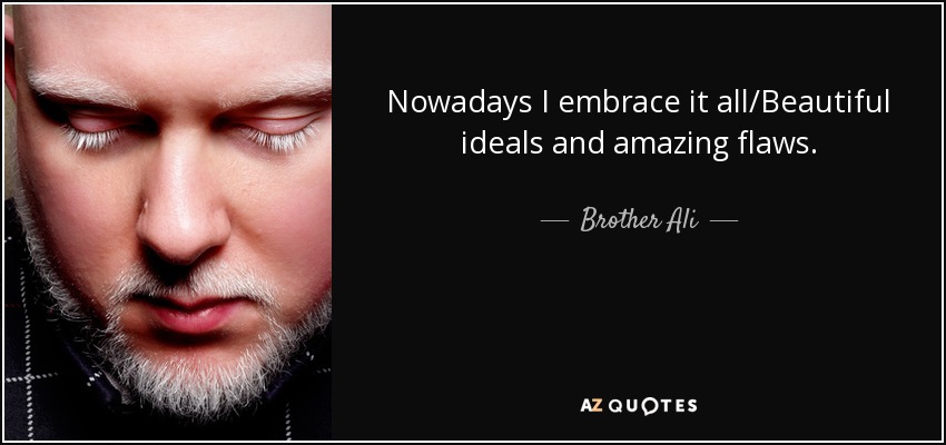 Nowadays I embrace it all/Beautiful ideals and amazing flaws. - Brother Ali