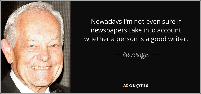 Nowadays I'm not even sure if newspapers take into account whether a person is a good writer. - Bob Schieffer