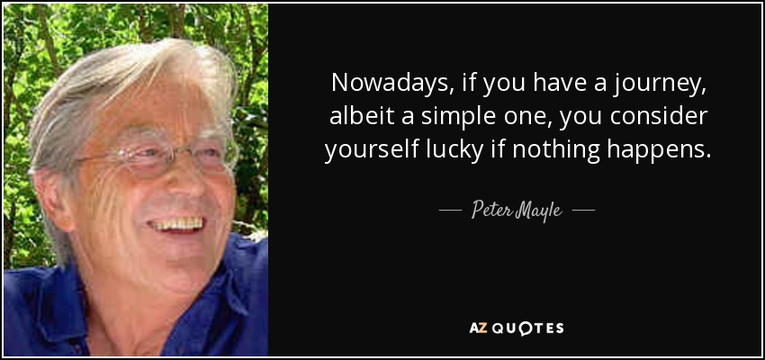 Nowadays, if you have a journey, albeit a simple one, you consider yourself lucky if nothing happens. - Peter Mayle