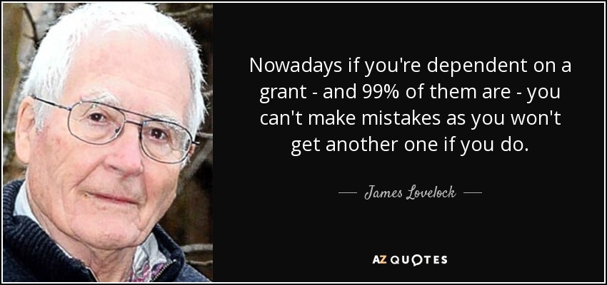 Nowadays if you're dependent on a grant - and 99% of them are - you can't make mistakes as you won't get another one if you do. - James Lovelock