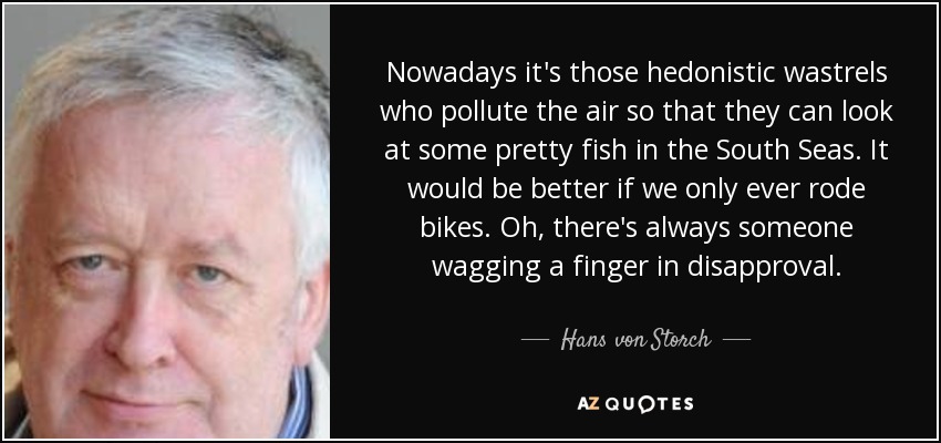 Nowadays it's those hedonistic wastrels who pollute the air so that they can look at some pretty fish in the South Seas. It would be better if we only ever rode bikes. Oh, there's always someone wagging a finger in disapproval. - Hans von Storch