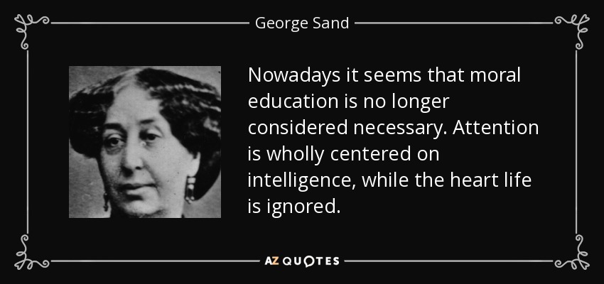 Nowadays it seems that moral education is no longer considered necessary. Attention is wholly centered on intelligence, while the heart life is ignored. - George Sand