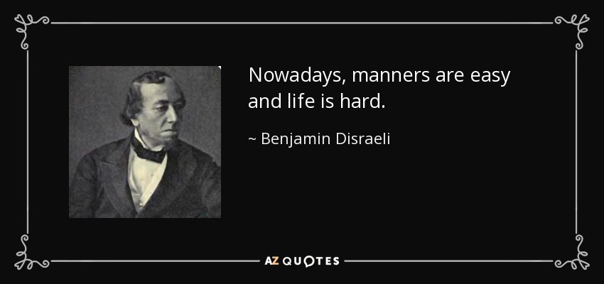 Nowadays, manners are easy and life is hard. - Benjamin Disraeli