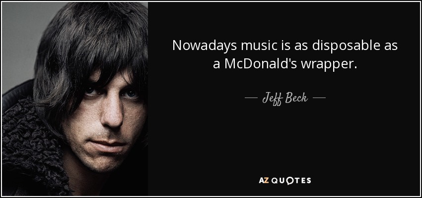 Nowadays music is as disposable as a McDonald's wrapper. - Jeff Beck