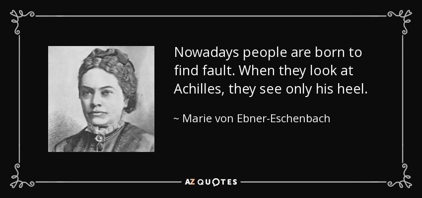Nowadays people are born to find fault. When they look at Achilles, they see only his heel. - Marie von Ebner-Eschenbach