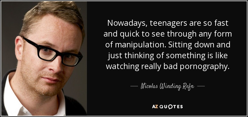 Nowadays, teenagers are so fast and quick to see through any form of manipulation. Sitting down and just thinking of something is like watching really bad pornography. - Nicolas Winding Refn
