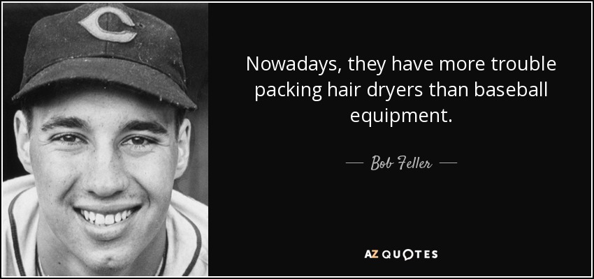 Nowadays, they have more trouble packing hair dryers than baseball equipment. - Bob Feller