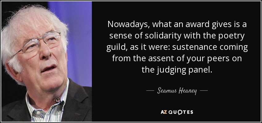 Nowadays, what an award gives is a sense of solidarity with the poetry guild, as it were: sustenance coming from the assent of your peers on the judging panel. - Seamus Heaney