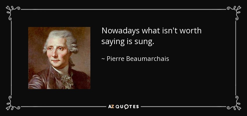Nowadays what isn't worth saying is sung. - Pierre Beaumarchais