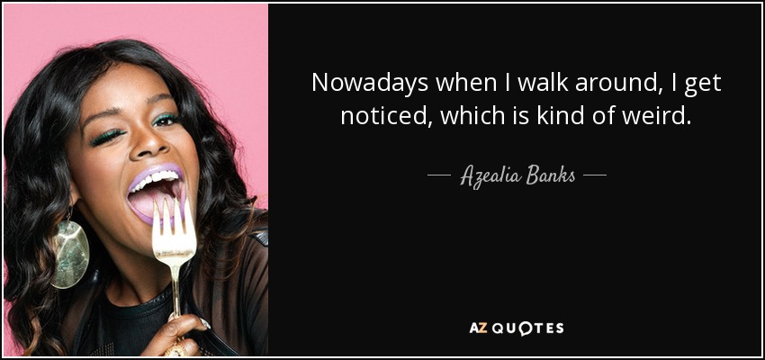 Nowadays when I walk around, I get noticed, which is kind of weird. - Azealia Banks