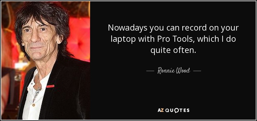 Nowadays you can record on your laptop with Pro Tools, which I do quite often. - Ronnie Wood