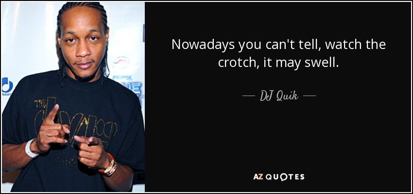 Nowadays you can't tell, watch the crotch, it may swell. - DJ Quik