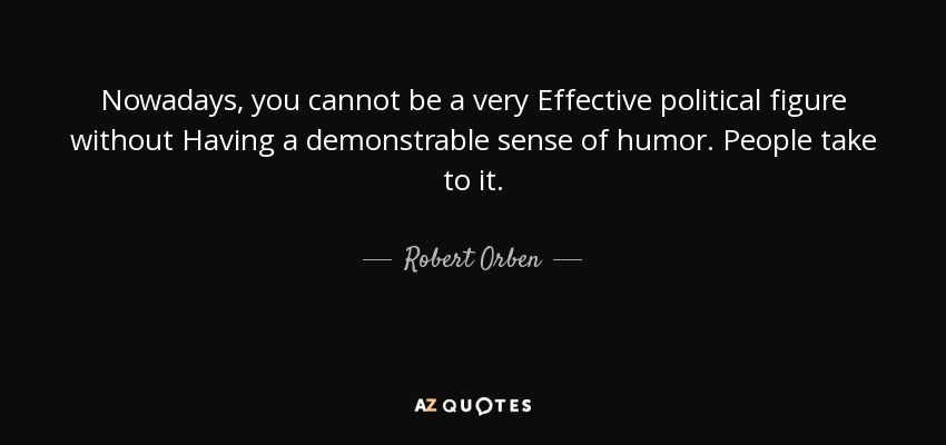 Nowadays, you cannot be a very Effective political figure without Having a demonstrable sense of humor. People take to it. - Robert Orben