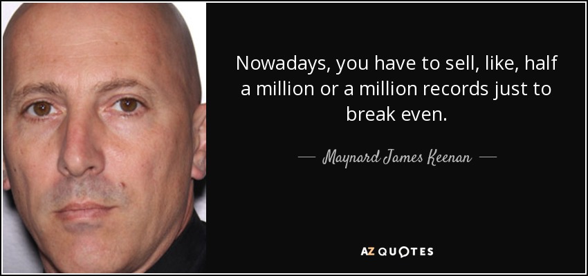 Nowadays, you have to sell, like, half a million or a million records just to break even. - Maynard James Keenan