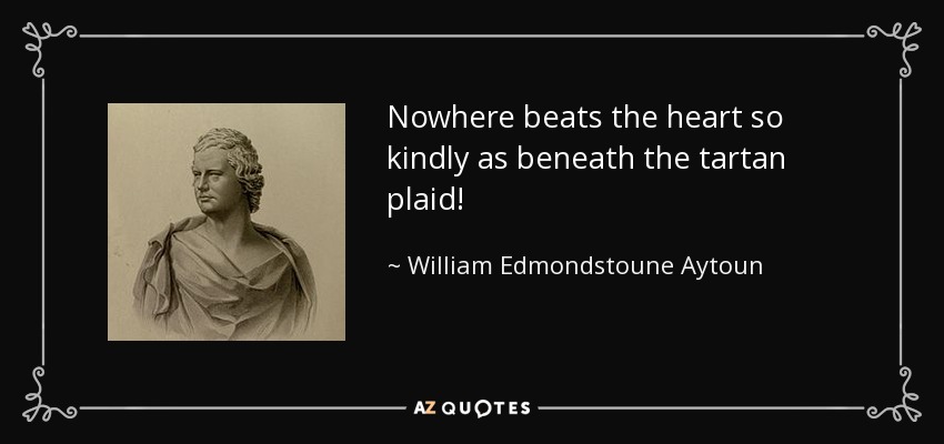 Nowhere beats the heart so kindly as beneath the tartan plaid! - William Edmondstoune Aytoun