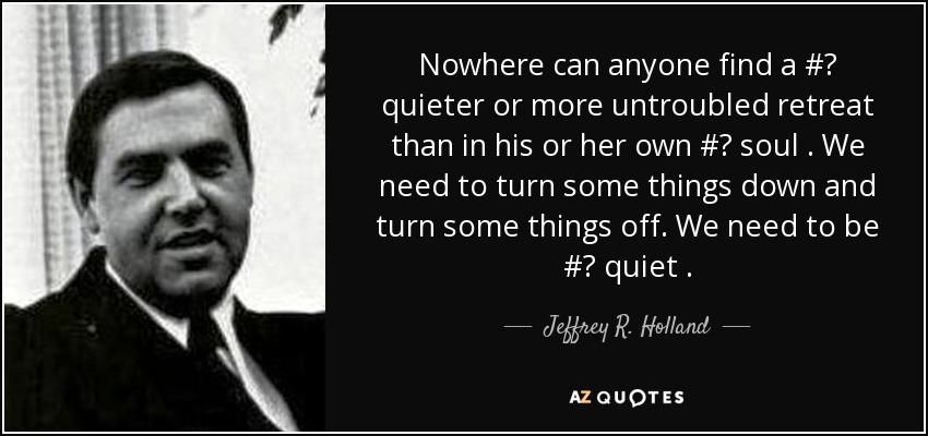 Nowhere can anyone find a #‎ quieter or more untroubled retreat than in his or her own #‎ soul . We need to turn some things down and turn some things off. We need to be #‎ quiet . - Jeffrey R. Holland