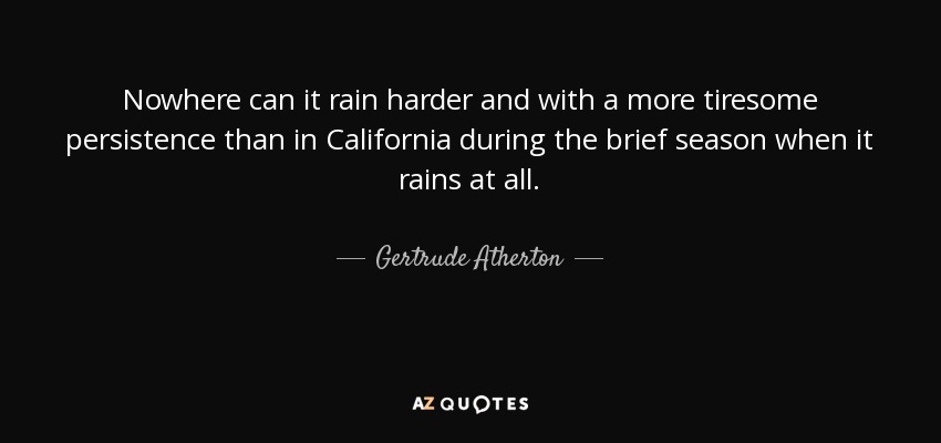 Nowhere can it rain harder and with a more tiresome persistence than in California during the brief season when it rains at all. - Gertrude Atherton