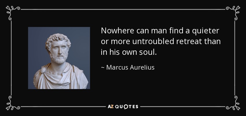 Nowhere can man find a quieter or more untroubled retreat than in his own soul. - Marcus Aurelius